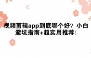 视频剪辑app到底哪个好？小白避坑指南+超实用推荐！