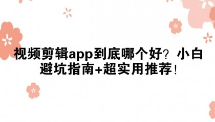 视频剪辑app到底哪个好?小白避坑指南+超实用推荐!