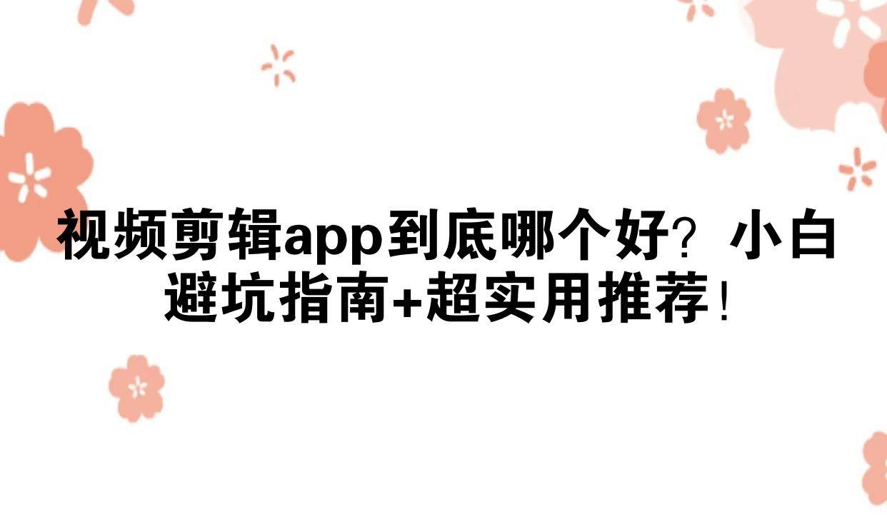 视频剪辑app到底哪个好？小白避坑指南+超实用推荐！
